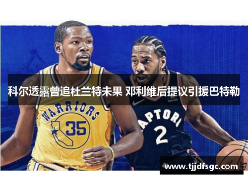 科尔透露曾追杜兰特未果 邓利维后提议引援巴特勒